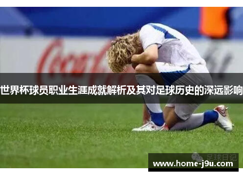 世界杯球员职业生涯成就解析及其对足球历史的深远影响