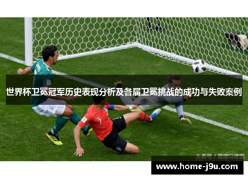 世界杯卫冕冠军历史表现分析及各届卫冕挑战的成功与失败案例