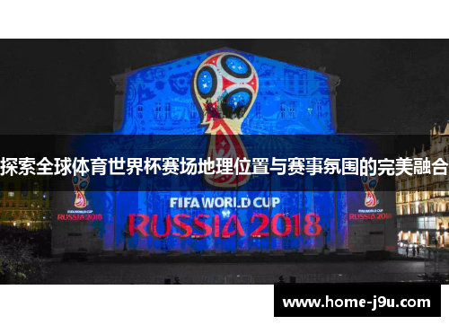 探索全球体育世界杯赛场地理位置与赛事氛围的完美融合