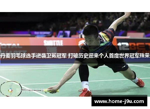 丹麦羽毛球选手逆袭卫冕冠军 打破历史迎来个人首度世界冠军殊荣
