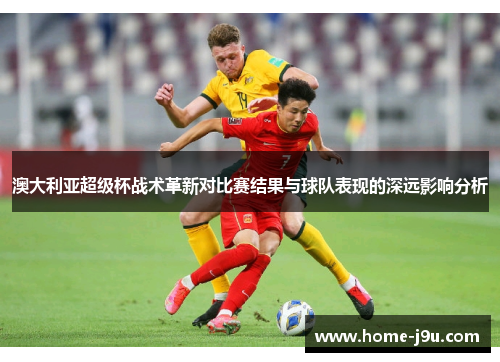 澳大利亚超级杯战术革新对比赛结果与球队表现的深远影响分析