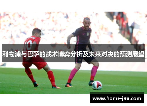 利物浦与巴萨的战术博弈分析及未来对决的预测展望