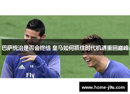 巴萨统治是否会终结 皇马如何抓住时代机遇重回巅峰