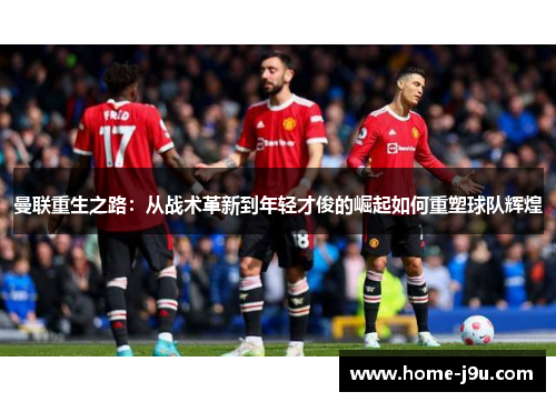 曼联重生之路：从战术革新到年轻才俊的崛起如何重塑球队辉煌