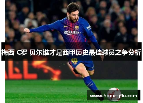 梅西 C罗 贝尔谁才是西甲历史最佳球员之争分析