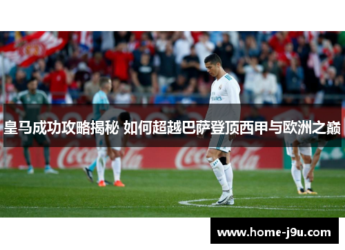 皇马成功攻略揭秘 如何超越巴萨登顶西甲与欧洲之巅