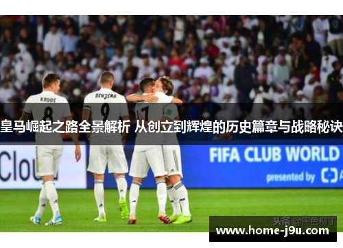 皇马崛起之路全景解析 从创立到辉煌的历史篇章与战略秘诀