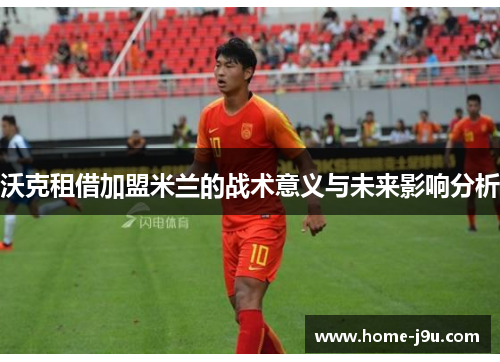 沃克租借加盟米兰的战术意义与未来影响分析