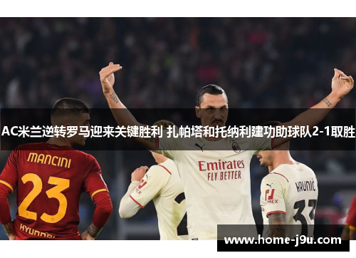 AC米兰逆转罗马迎来关键胜利 扎帕塔和托纳利建功助球队2-1取胜