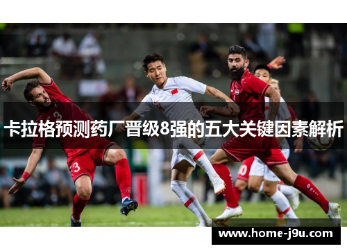 卡拉格预测药厂晋级8强的五大关键因素解析