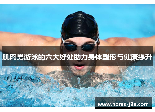 肌肉男游泳的六大好处助力身体塑形与健康提升