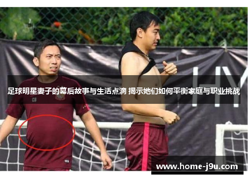足球明星妻子的幕后故事与生活点滴 揭示她们如何平衡家庭与职业挑战